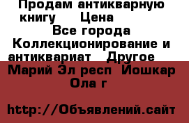 Продам антикварную книгу.  › Цена ­ 5 000 - Все города Коллекционирование и антиквариат » Другое   . Марий Эл респ.,Йошкар-Ола г.